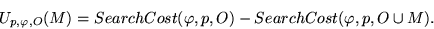 \begin{displaymath}
U_{p,\varphi,O}(M)=
SearchCost(\varphi,p,O)
- SearchCost(\varphi,p,O \cup M).
\end{displaymath}