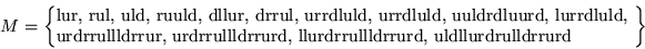 \begin{displaymath}
M= \left\{\parbox{11.5cm}{\raggedright lur, rul, uld, ruuld,...
...drrullldrrurd, llurdrrullldrrurd,
uldllurdrulldrrurd}\right\}
\end{displaymath}
