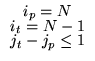 $
\renewcommand{\arraystretch}{0.7}\begin{array}{c}
i_{p}=N\\
i_{t}=N-1\\
j_t - j_p \leq 1
\end{array}$